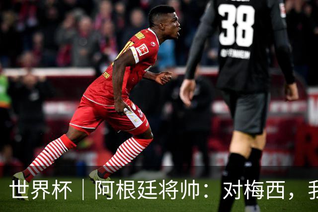 世界杯｜阿根廷将帅：对梅西，我们已无话可说